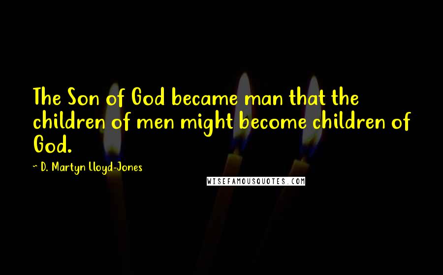 D. Martyn Lloyd-Jones Quotes: The Son of God became man that the children of men might become children of God.