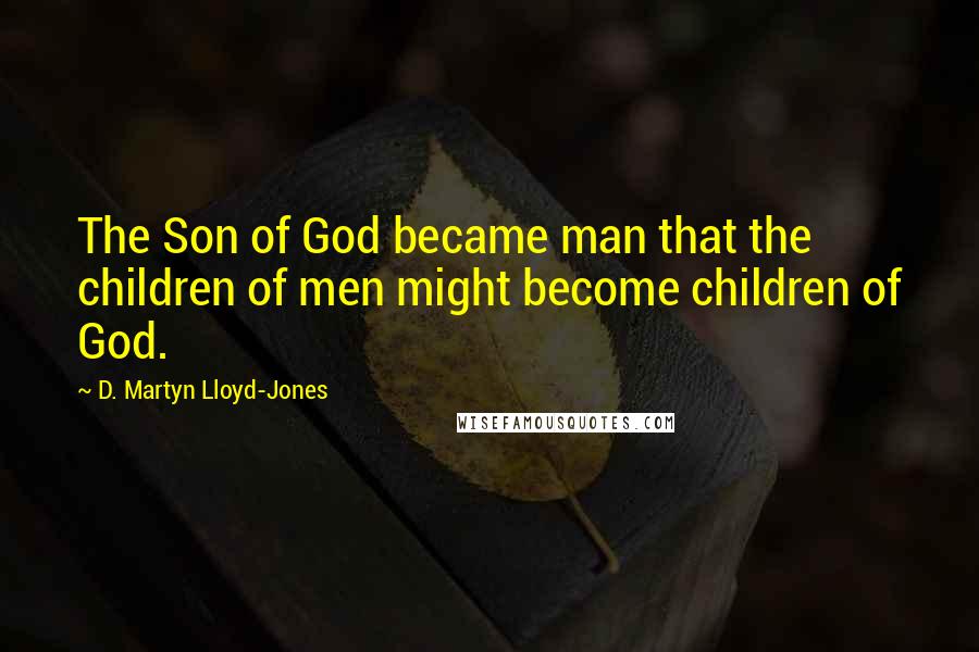 D. Martyn Lloyd-Jones Quotes: The Son of God became man that the children of men might become children of God.