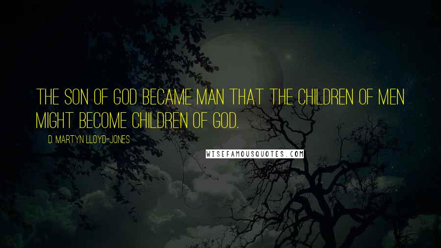 D. Martyn Lloyd-Jones Quotes: The Son of God became man that the children of men might become children of God.