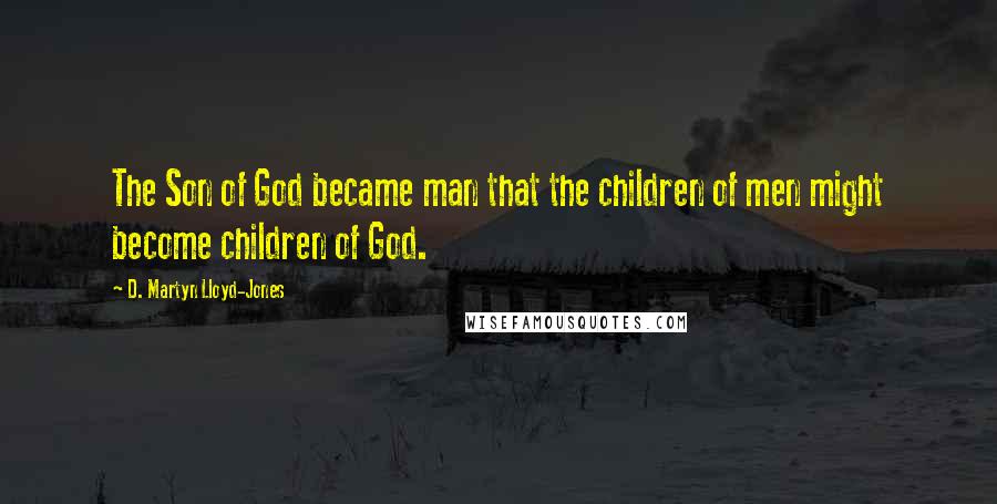 D. Martyn Lloyd-Jones Quotes: The Son of God became man that the children of men might become children of God.