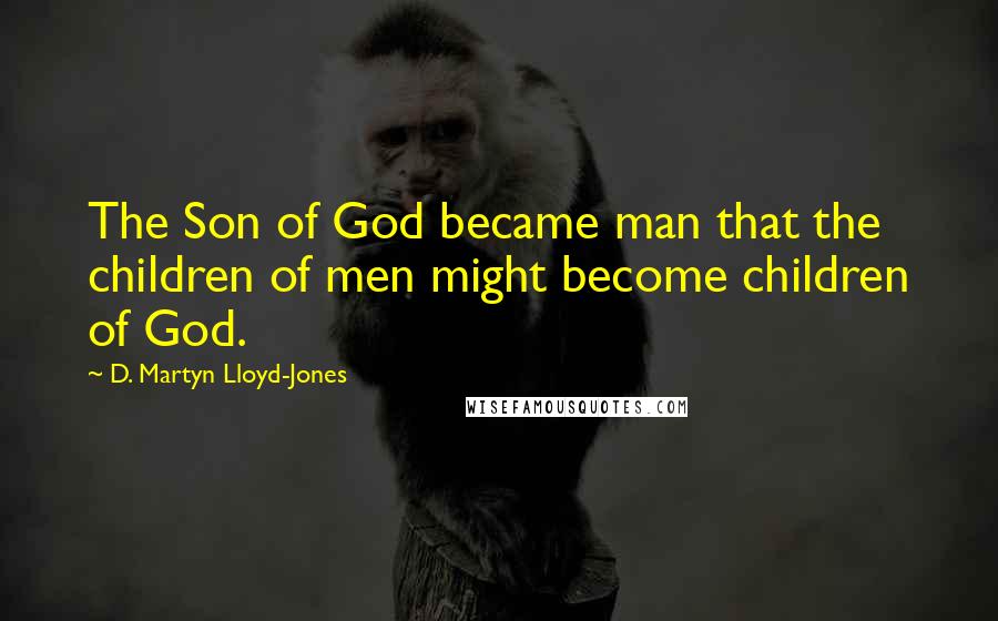 D. Martyn Lloyd-Jones Quotes: The Son of God became man that the children of men might become children of God.