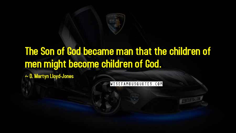 D. Martyn Lloyd-Jones Quotes: The Son of God became man that the children of men might become children of God.