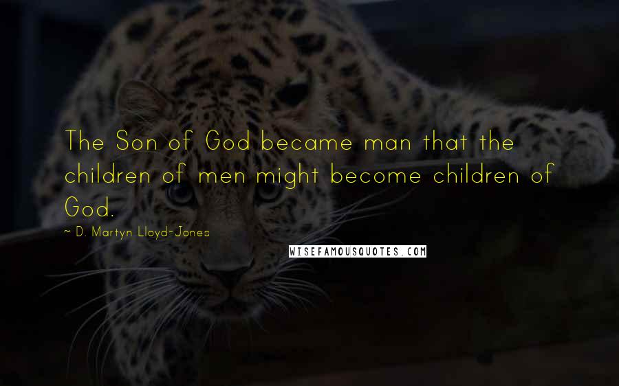D. Martyn Lloyd-Jones Quotes: The Son of God became man that the children of men might become children of God.