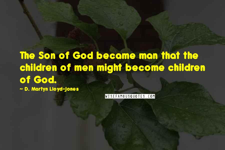 D. Martyn Lloyd-Jones Quotes: The Son of God became man that the children of men might become children of God.