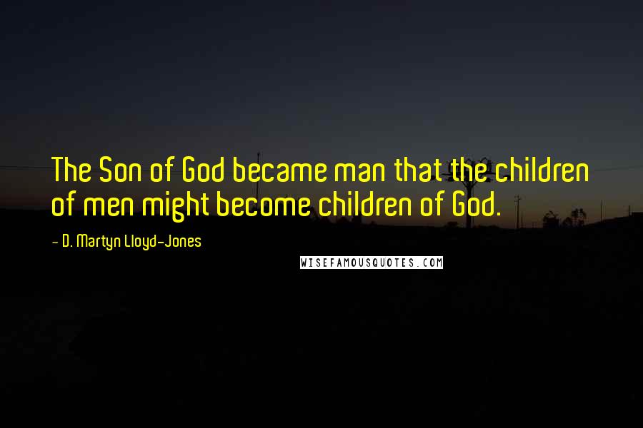 D. Martyn Lloyd-Jones Quotes: The Son of God became man that the children of men might become children of God.