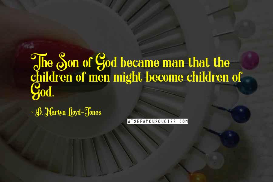 D. Martyn Lloyd-Jones Quotes: The Son of God became man that the children of men might become children of God.