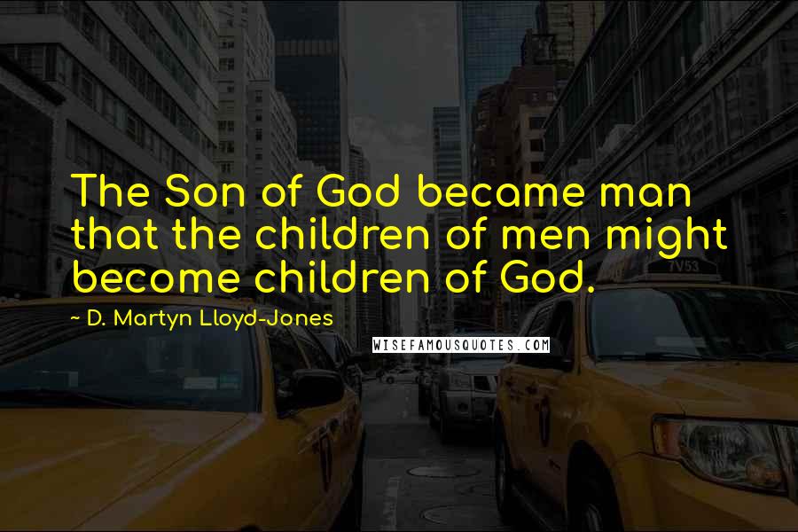 D. Martyn Lloyd-Jones Quotes: The Son of God became man that the children of men might become children of God.