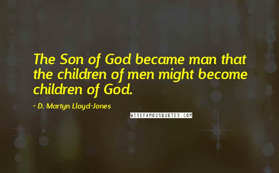 D. Martyn Lloyd-Jones Quotes: The Son of God became man that the children of men might become children of God.