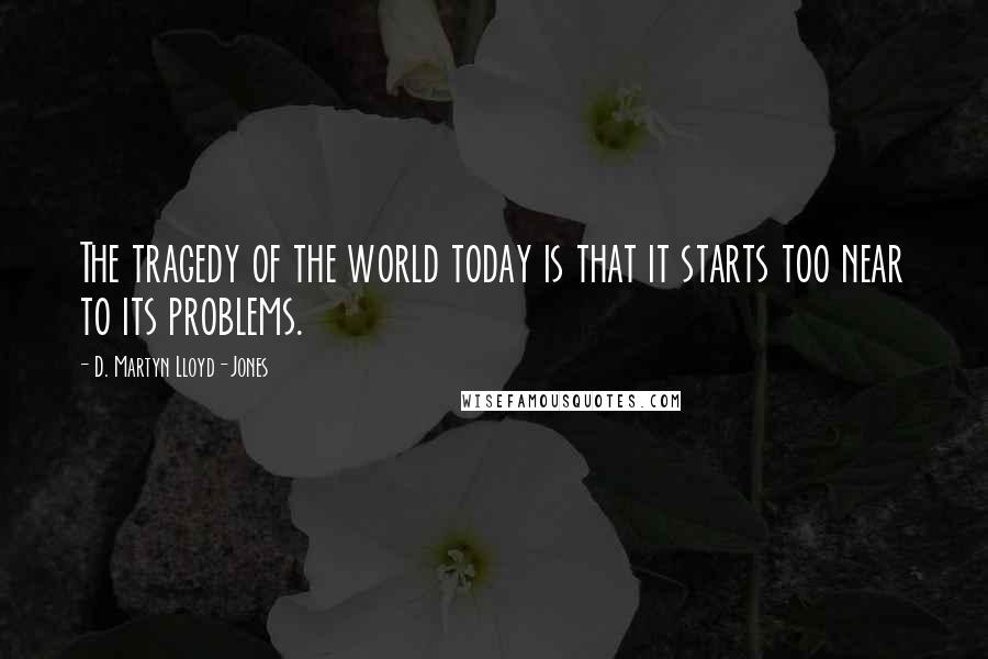 D. Martyn Lloyd-Jones Quotes: The tragedy of the world today is that it starts too near to its problems.