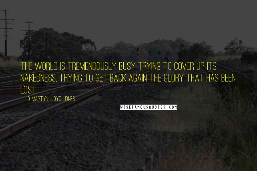 D. Martyn Lloyd-Jones Quotes: The world is tremendously busy trying to cover up its nakedness, trying to get back again the glory that has been lost.