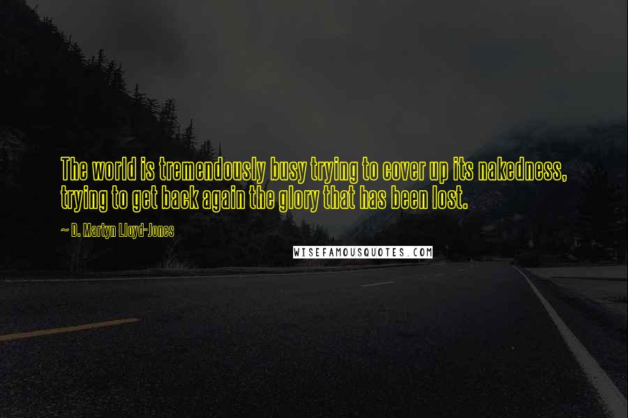 D. Martyn Lloyd-Jones Quotes: The world is tremendously busy trying to cover up its nakedness, trying to get back again the glory that has been lost.