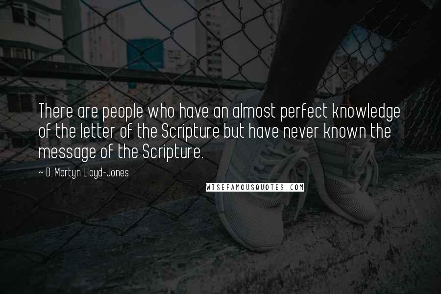 D. Martyn Lloyd-Jones Quotes: There are people who have an almost perfect knowledge of the letter of the Scripture but have never known the message of the Scripture.