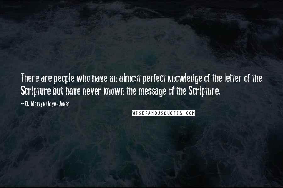 D. Martyn Lloyd-Jones Quotes: There are people who have an almost perfect knowledge of the letter of the Scripture but have never known the message of the Scripture.