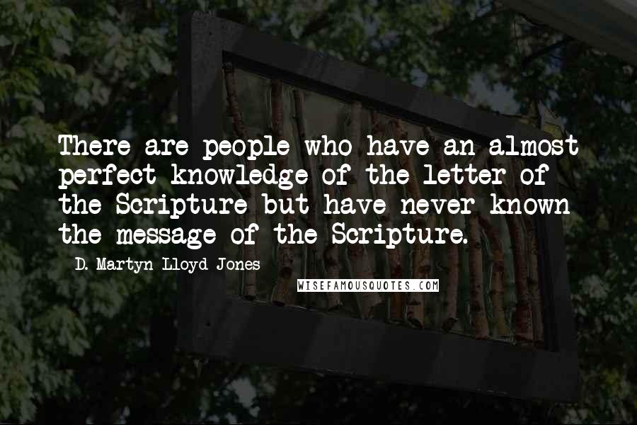 D. Martyn Lloyd-Jones Quotes: There are people who have an almost perfect knowledge of the letter of the Scripture but have never known the message of the Scripture.