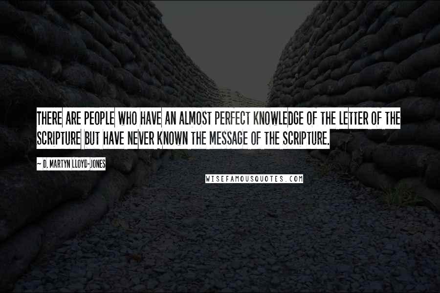 D. Martyn Lloyd-Jones Quotes: There are people who have an almost perfect knowledge of the letter of the Scripture but have never known the message of the Scripture.