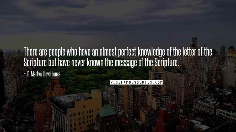 D. Martyn Lloyd-Jones Quotes: There are people who have an almost perfect knowledge of the letter of the Scripture but have never known the message of the Scripture.