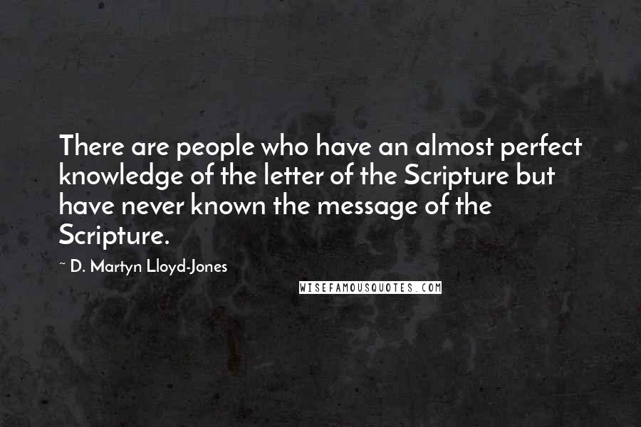 D. Martyn Lloyd-Jones Quotes: There are people who have an almost perfect knowledge of the letter of the Scripture but have never known the message of the Scripture.