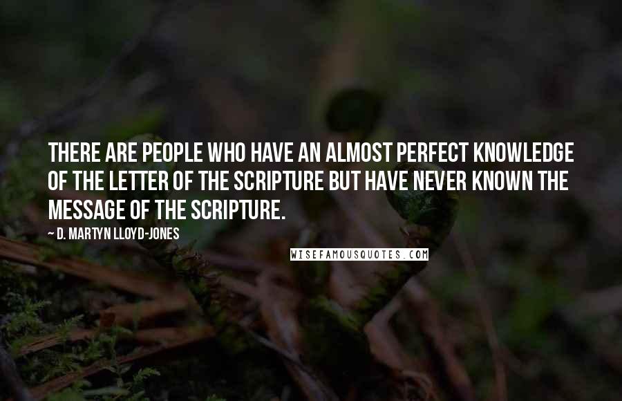 D. Martyn Lloyd-Jones Quotes: There are people who have an almost perfect knowledge of the letter of the Scripture but have never known the message of the Scripture.