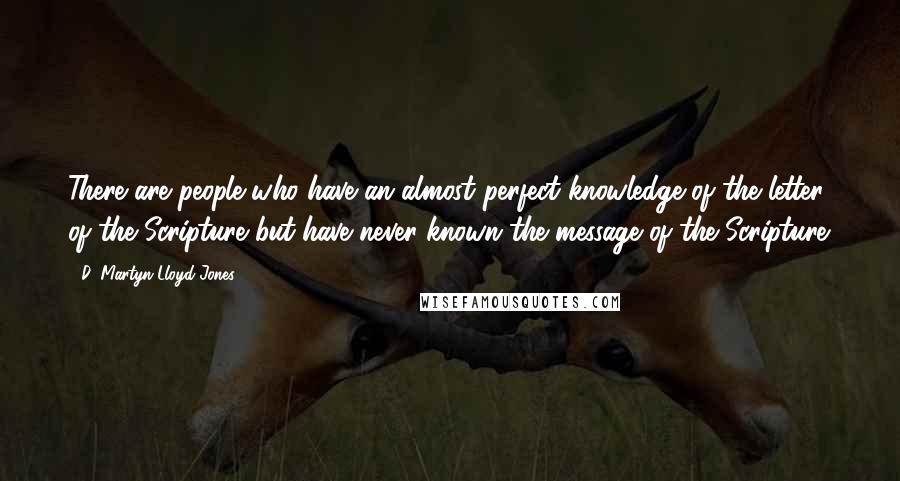 D. Martyn Lloyd-Jones Quotes: There are people who have an almost perfect knowledge of the letter of the Scripture but have never known the message of the Scripture.