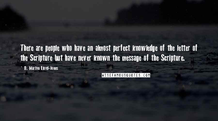 D. Martyn Lloyd-Jones Quotes: There are people who have an almost perfect knowledge of the letter of the Scripture but have never known the message of the Scripture.