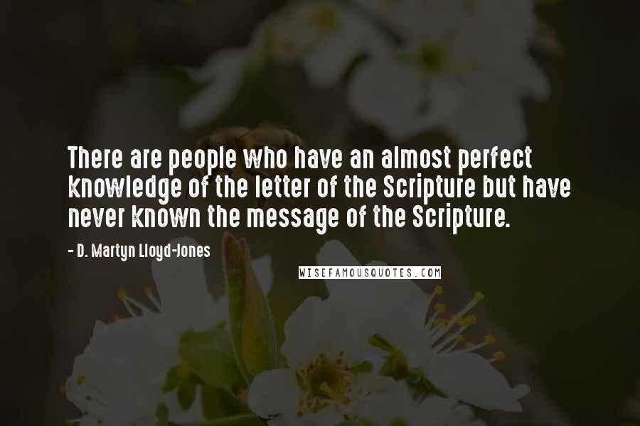 D. Martyn Lloyd-Jones Quotes: There are people who have an almost perfect knowledge of the letter of the Scripture but have never known the message of the Scripture.