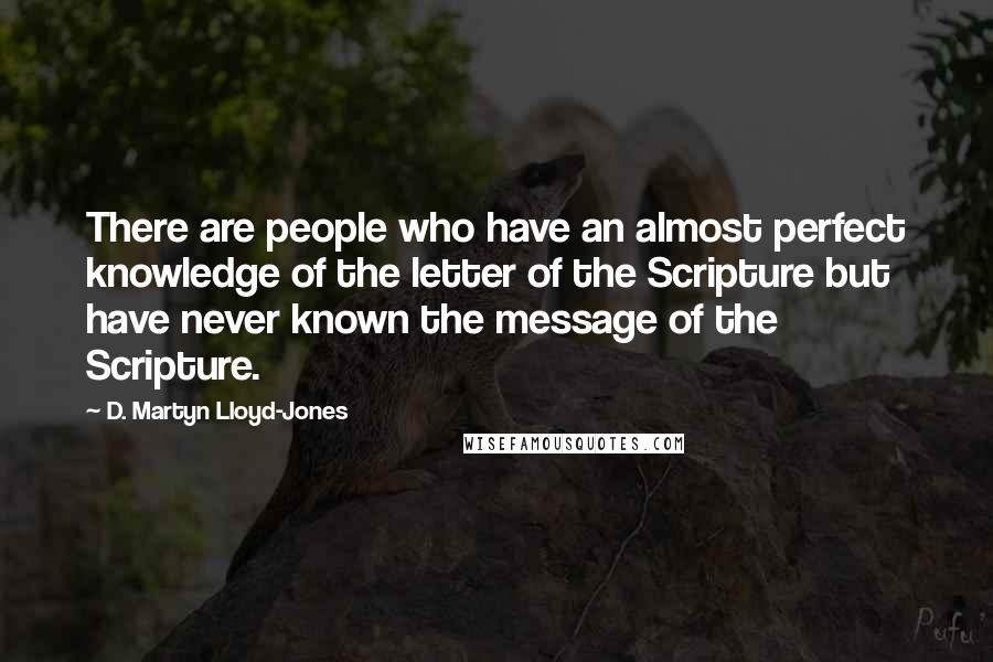 D. Martyn Lloyd-Jones Quotes: There are people who have an almost perfect knowledge of the letter of the Scripture but have never known the message of the Scripture.