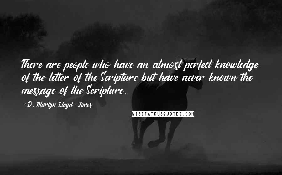 D. Martyn Lloyd-Jones Quotes: There are people who have an almost perfect knowledge of the letter of the Scripture but have never known the message of the Scripture.