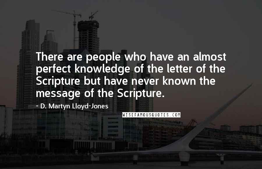 D. Martyn Lloyd-Jones Quotes: There are people who have an almost perfect knowledge of the letter of the Scripture but have never known the message of the Scripture.