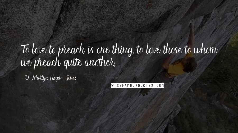 D. Martyn Lloyd-Jones Quotes: To love to preach is one thing, to love those to whom we preach quite another.