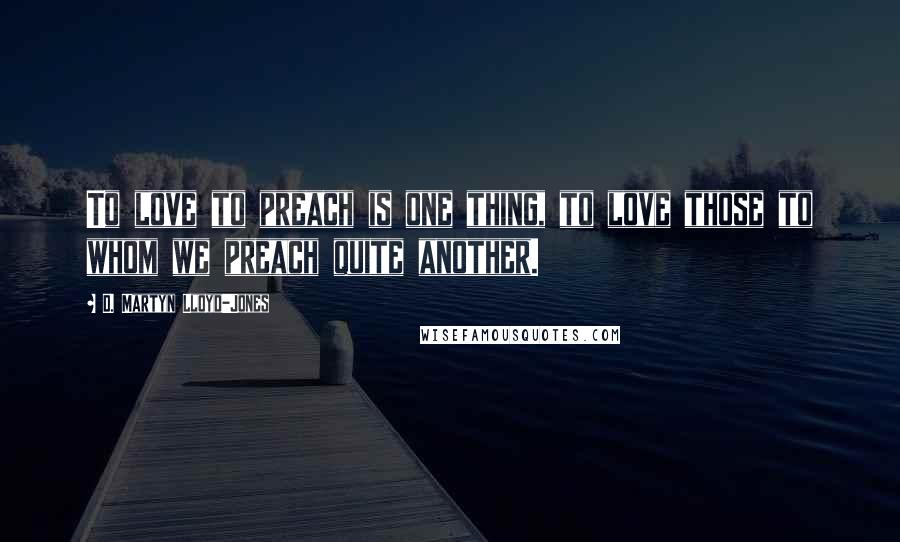 D. Martyn Lloyd-Jones Quotes: To love to preach is one thing, to love those to whom we preach quite another.