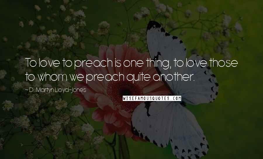 D. Martyn Lloyd-Jones Quotes: To love to preach is one thing, to love those to whom we preach quite another.