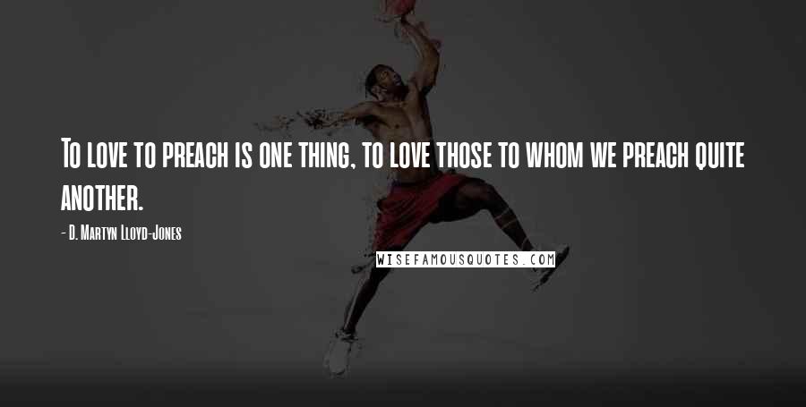 D. Martyn Lloyd-Jones Quotes: To love to preach is one thing, to love those to whom we preach quite another.