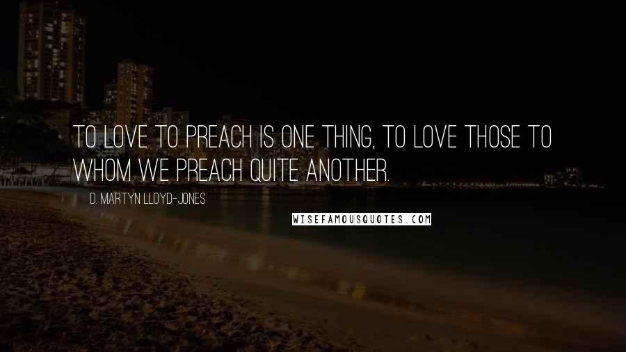 D. Martyn Lloyd-Jones Quotes: To love to preach is one thing, to love those to whom we preach quite another.