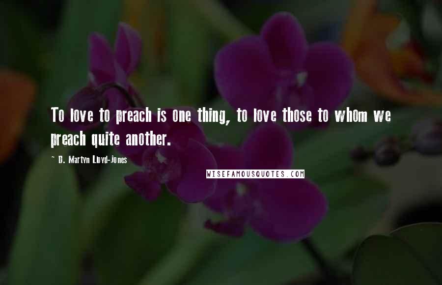 D. Martyn Lloyd-Jones Quotes: To love to preach is one thing, to love those to whom we preach quite another.