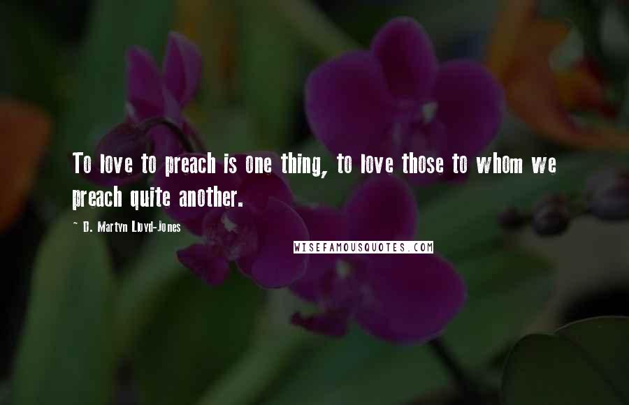 D. Martyn Lloyd-Jones Quotes: To love to preach is one thing, to love those to whom we preach quite another.