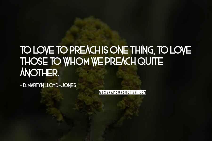 D. Martyn Lloyd-Jones Quotes: To love to preach is one thing, to love those to whom we preach quite another.