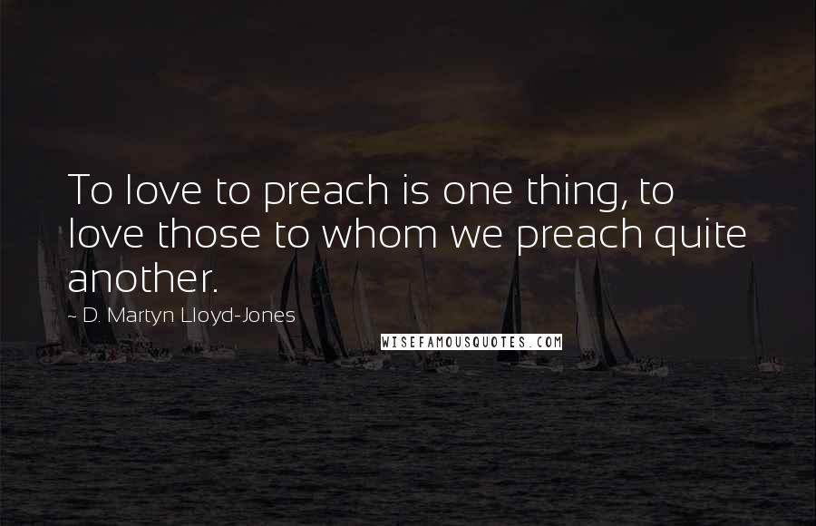 D. Martyn Lloyd-Jones Quotes: To love to preach is one thing, to love those to whom we preach quite another.