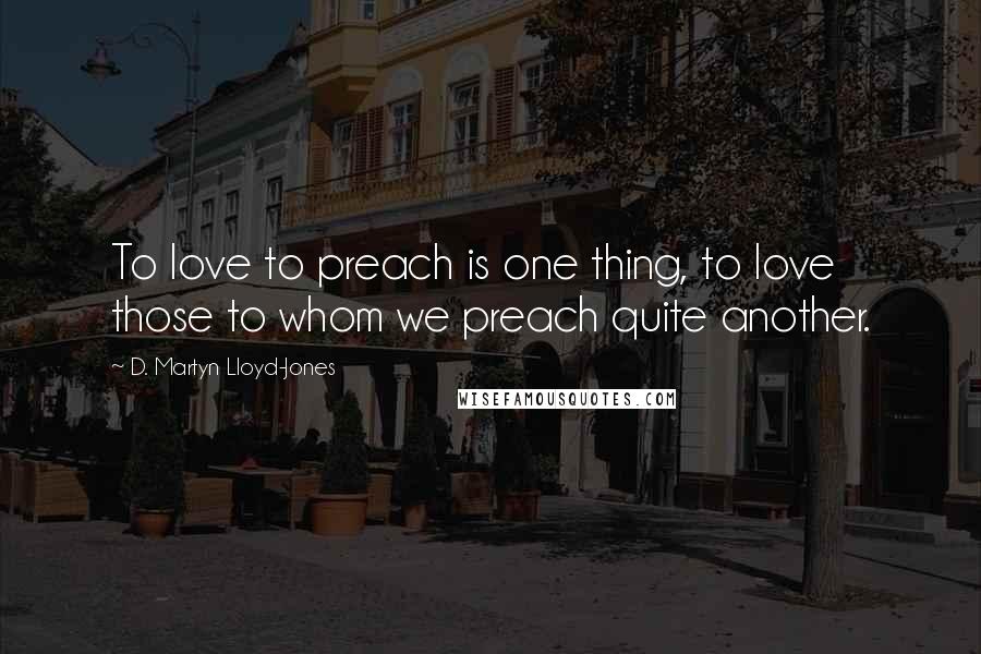 D. Martyn Lloyd-Jones Quotes: To love to preach is one thing, to love those to whom we preach quite another.