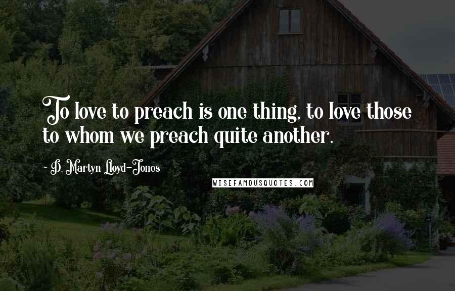 D. Martyn Lloyd-Jones Quotes: To love to preach is one thing, to love those to whom we preach quite another.