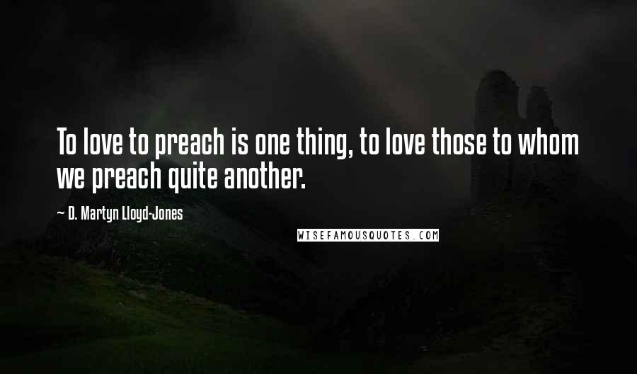 D. Martyn Lloyd-Jones Quotes: To love to preach is one thing, to love those to whom we preach quite another.