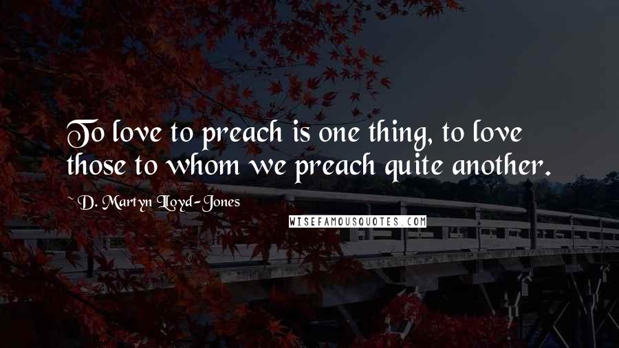 D. Martyn Lloyd-Jones Quotes: To love to preach is one thing, to love those to whom we preach quite another.