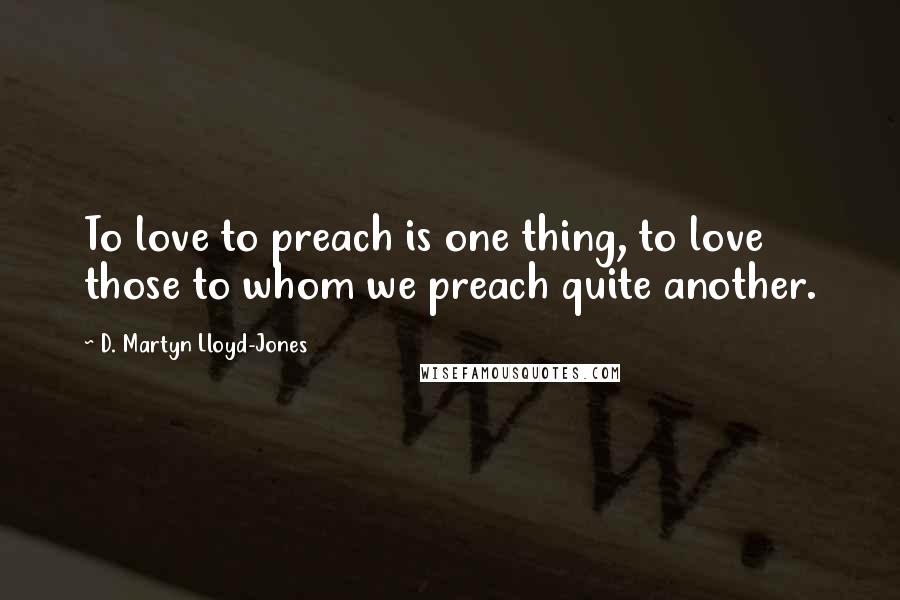 D. Martyn Lloyd-Jones Quotes: To love to preach is one thing, to love those to whom we preach quite another.