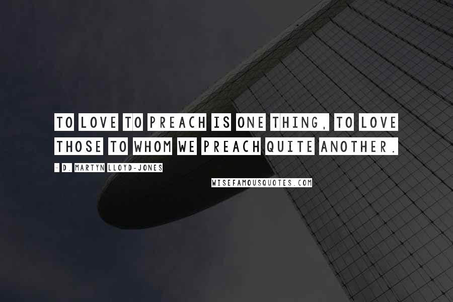 D. Martyn Lloyd-Jones Quotes: To love to preach is one thing, to love those to whom we preach quite another.