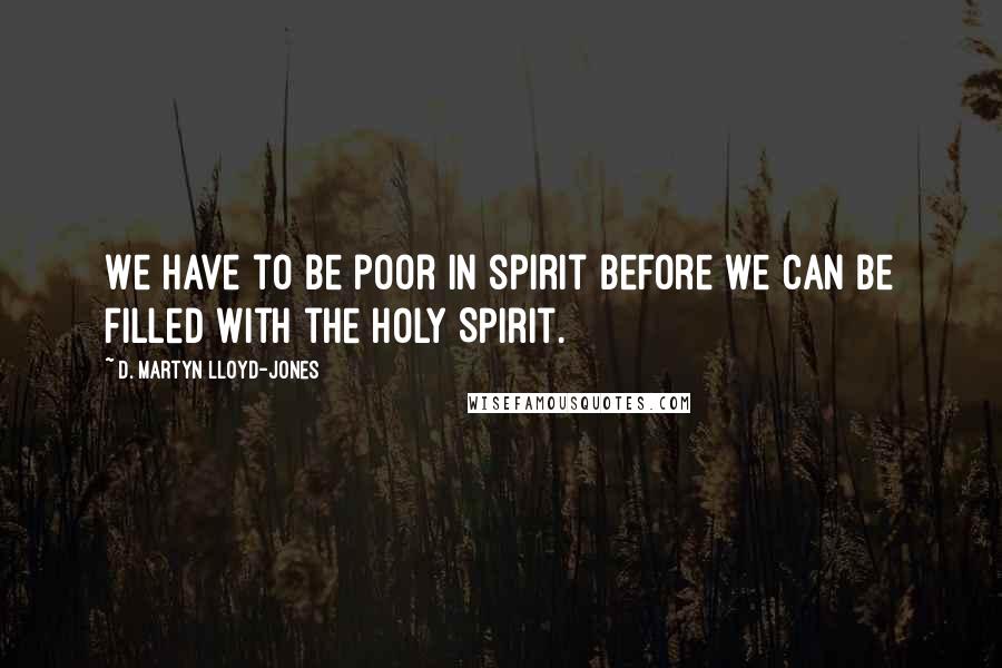 D. Martyn Lloyd-Jones Quotes: We have to be poor in spirit before we can be filled with the Holy Spirit.