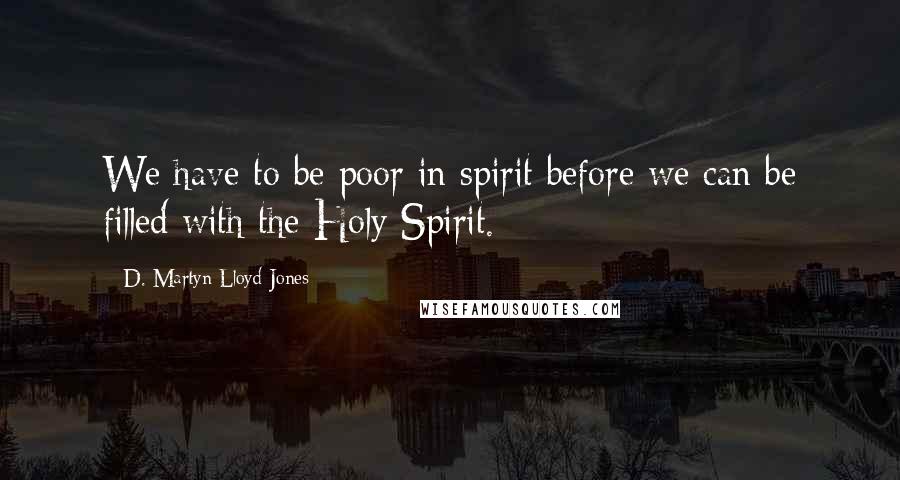 D. Martyn Lloyd-Jones Quotes: We have to be poor in spirit before we can be filled with the Holy Spirit.