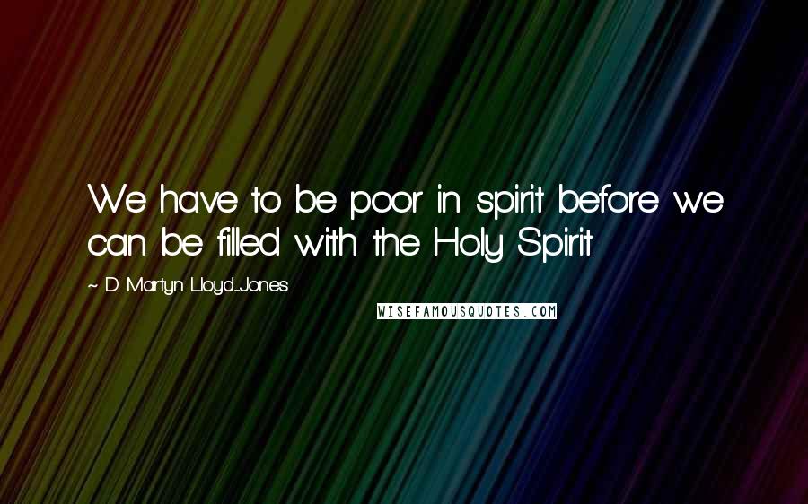 D. Martyn Lloyd-Jones Quotes: We have to be poor in spirit before we can be filled with the Holy Spirit.