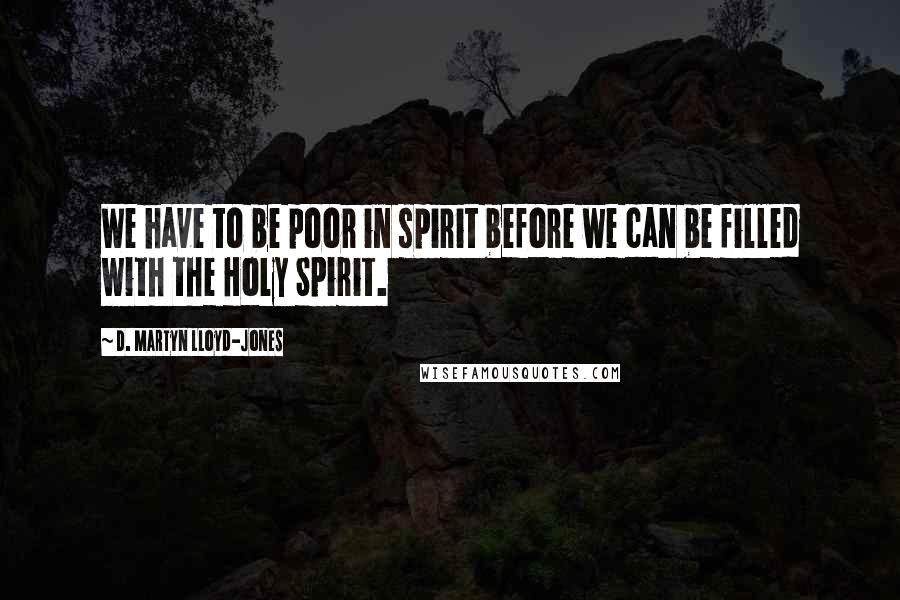 D. Martyn Lloyd-Jones Quotes: We have to be poor in spirit before we can be filled with the Holy Spirit.