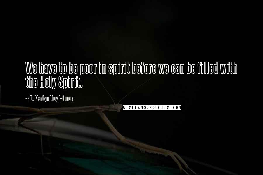 D. Martyn Lloyd-Jones Quotes: We have to be poor in spirit before we can be filled with the Holy Spirit.