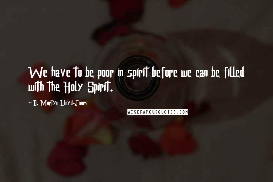 D. Martyn Lloyd-Jones Quotes: We have to be poor in spirit before we can be filled with the Holy Spirit.