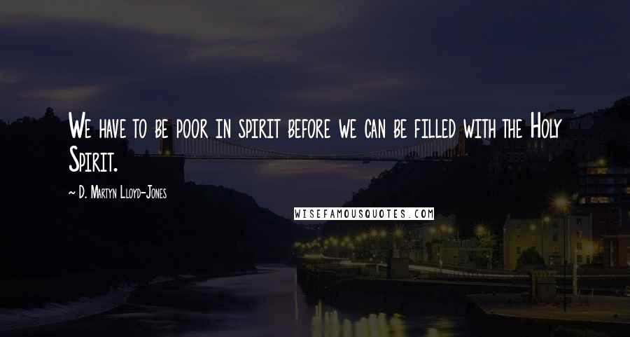 D. Martyn Lloyd-Jones Quotes: We have to be poor in spirit before we can be filled with the Holy Spirit.